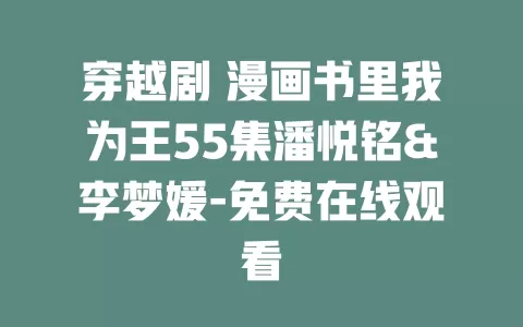 穿越剧 漫画书里我为王55集潘悦铭&李梦媛-免费在线观看