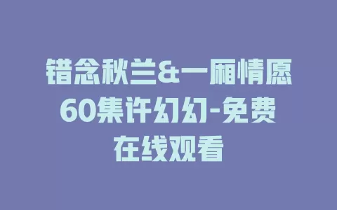 错念秋兰&一厢情愿60集许幻幻-免费在线观看