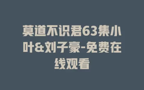 莫道不识君63集小叶&刘子豪-免费在线观看