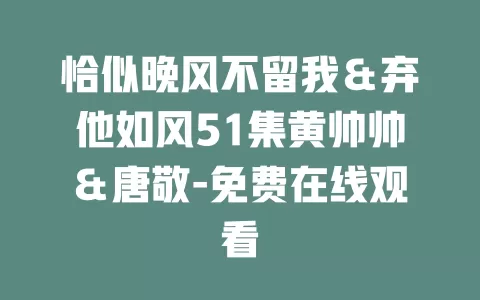 恰似晚风不留我＆弃他如风51集黄帅帅＆唐敬-免费在线观看