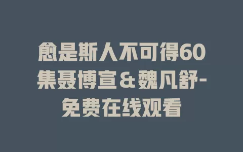 愈是斯人不可得60集聂博宣＆魏凡舒-免费在线观看