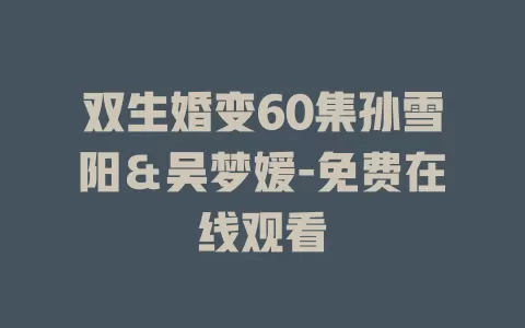 双生婚变60集孙雪阳＆吴梦媛-免费在线观看