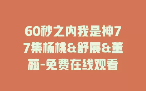 60秒之内我是神77集杨桃&舒展&董蕊-免费在线观看