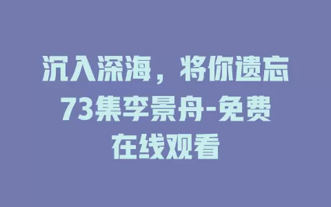 沉入深海，将你遗忘73集李景舟-免费在线观看