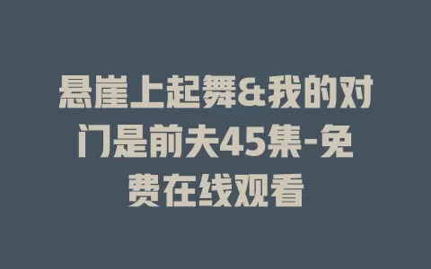 悬崖上起舞&我的对门是前夫45集-免费在线观看