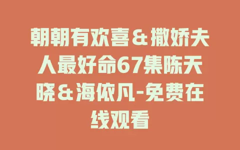 朝朝有欢喜＆撒娇夫人最好命67集陈天晓＆海依凡-免费在线观看