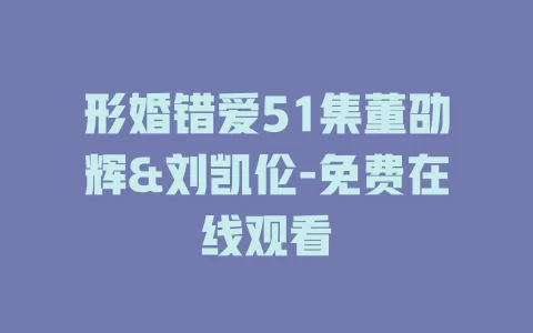 形婚错爱51集董劭辉&刘凯伦-免费在线观看