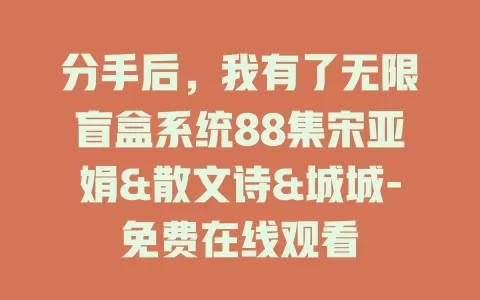 分手后，我有了无限盲盒系统88集宋亚娟&散文诗&城城-免费在线观看