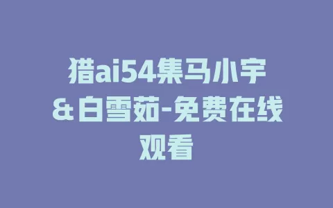 猎ai54集马小宇＆白雪茹-免费在线观看