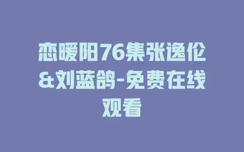恋暖阳76集张逸伦&刘蓝鸽-免费在线观看