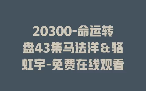 20300-命运转盘43集马法洋＆骆虹宇-免费在线观看
