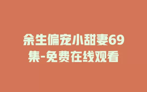 余生偏宠小甜妻69集-免费在线观看