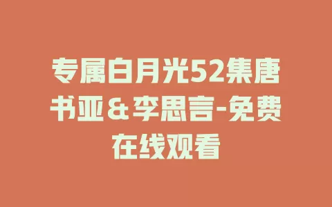 专属白月光52集唐书亚＆李思言-免费在线观看