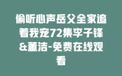 偷听心声岳父全家追着我宠72集李子锋&董洁-免费在线观看