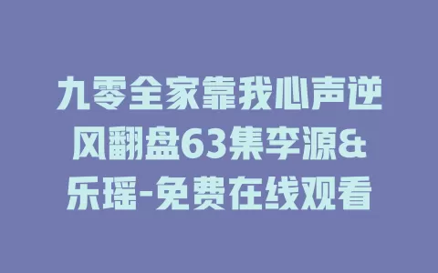 九零全家靠我心声逆风翻盘63集李源&乐瑶-免费在线观看