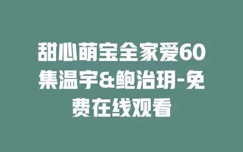 甜心萌宝全家爱60集温宇&鲍治玥-免费在线观看