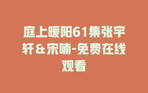 庭上暖阳61集张宇轩＆宋喃-免费在线观看