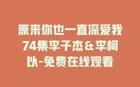 原来你也一直深爱我74集李子杰＆李柯以-免费在线观看