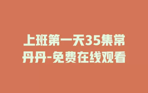 上班第一天35集常丹丹-免费在线观看