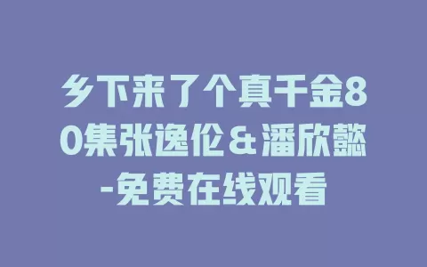 乡下来了个真千金80集张逸伦＆潘欣懿-免费在线观看