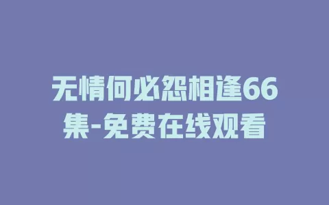 无情何必怨相逢66集-免费在线观看