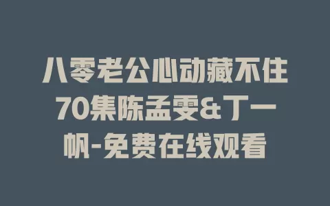 八零老公心动藏不住70集陈孟雯&丁一帆-免费在线观看