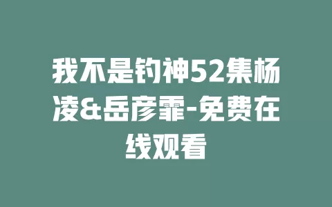 我不是钓神52集杨凌&岳彦霏-免费在线观看