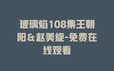 玻璃焰108集王朝阳＆赵美旋-免费在线观看
