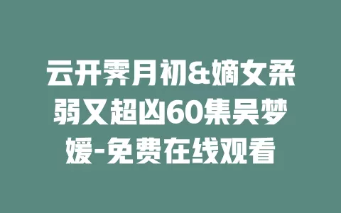云开霁月初&嫡女柔弱又超凶60集吴梦媛-免费在线观看