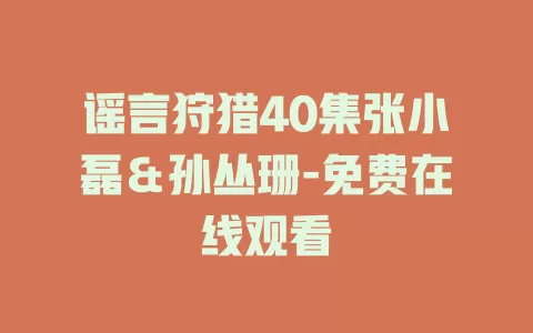 谣言狩猎40集张小磊＆孙丛珊-免费在线观看