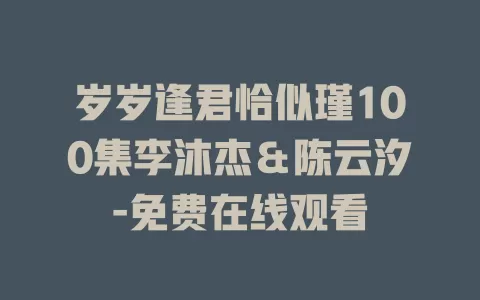 岁岁逢君恰似瑾100集李沐杰＆陈云汐-免费在线观看