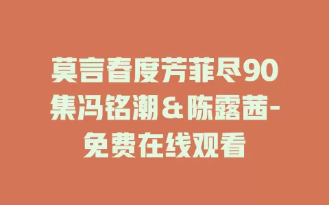 莫言春度芳菲尽90集冯铭潮＆陈露茜-免费在线观看