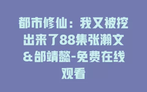 都市修仙：我又被挖出来了88集张瀚文＆邰靖懿-免费在线观看