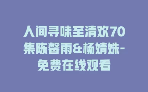 人间寻味至清欢70集陈馨雨&杨婧姝-免费在线观看
