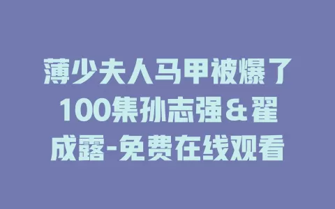 薄少夫人马甲被爆了100集孙志强＆翟成露-免费在线观看