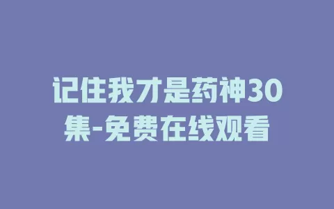记住我才是药神30集-免费在线观看