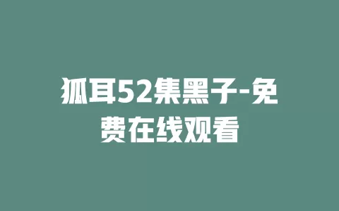 狐耳52集黑子-免费在线观看