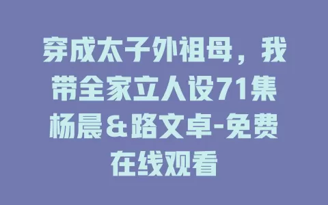 穿成太子外祖母，我带全家立人设71集杨晨＆路文卓-免费在线观看