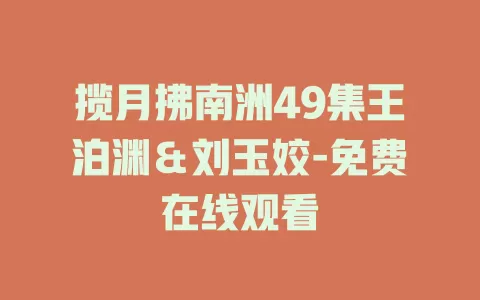 揽月拂南洲49集王泊渊＆刘玉姣-免费在线观看