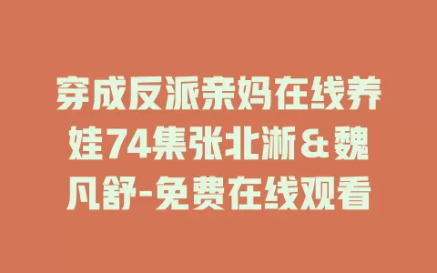 穿成反派亲妈在线养娃74集张北淅＆魏凡舒-免费在线观看