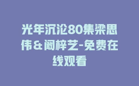 光年沉沦80集梁思伟＆阚梓艺-免费在线观看