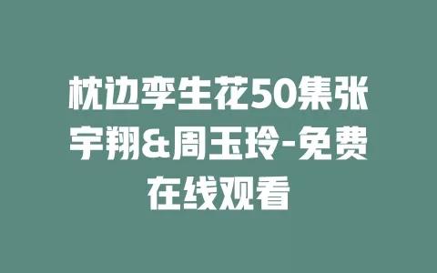 枕边孪生花50集张宇翔&周玉玲-免费在线观看
