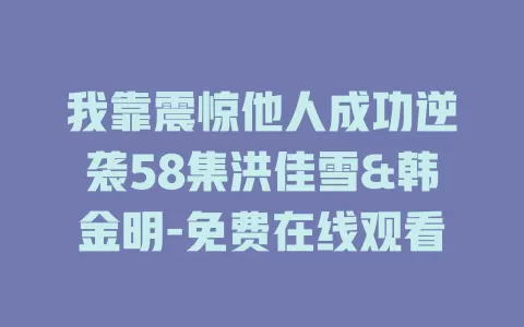 我靠震惊他人成功逆袭58集洪佳雪&韩金明-免费在线观看