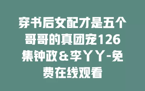穿书后女配才是五个哥哥的真团宠126集钟政＆李丫丫-免费在线观看