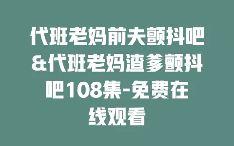 代班老妈前夫颤抖吧&代班老妈渣爹颤抖吧108集-免费在线观看