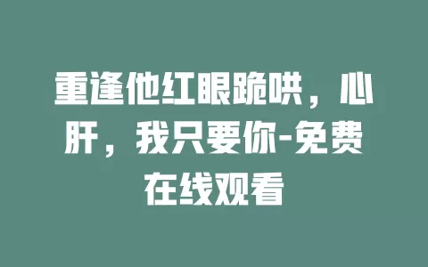 重逢他红眼跪哄，心肝，我只要你-免费在线观看