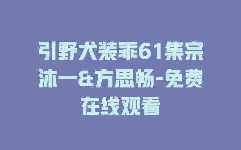 引野犬装乖61集宗沐一&方思畅-免费在线观看