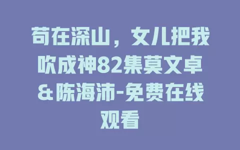苟在深山，女儿把我吹成神82集莫文卓＆陈海沛-免费在线观看