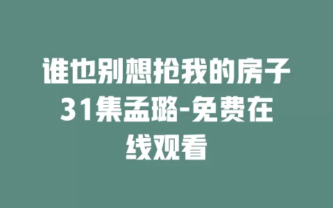 谁也别想抢我的房子31集孟璐-免费在线观看