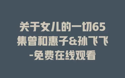关于女儿的一切65集曾和惠子&孙飞飞-免费在线观看